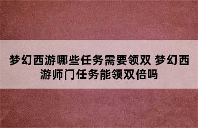 梦幻西游哪些任务需要领双 梦幻西游师门任务能领双倍吗